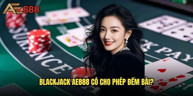 Đếm bài Blackjack ae888 có thể áp dụng được không? 1 Blackjack ae888 có cho phép đếm bài?