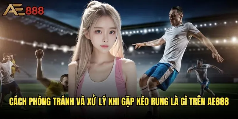 Kèo rung là gì và tại sao lại gây tranh cãi trong cộng đồng cá cược? 2 Cách phòng tránh và xử lý khi gặp kèo rung là gì trên ae888