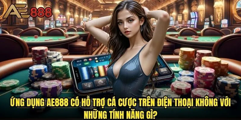 Ae888 có hỗ trợ cá cược trên điện thoại không - Trải nghiệm mobile hoàn hảo? 1 Ứng dụng ae888 có hỗ trợ cá cược trên điện thoại không với những tính năng gì?