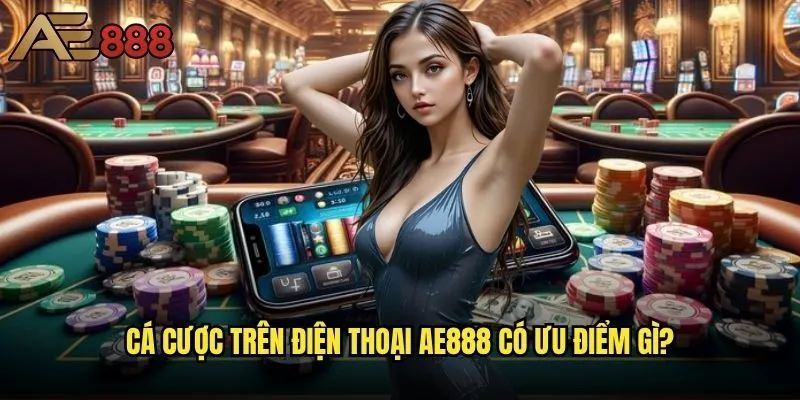 Ae888 có hỗ trợ cá cược trên điện thoại không - Trải nghiệm mobile hoàn hảo? 2 Cá cược trên điện thoại ae888 có ưu điểm gì?