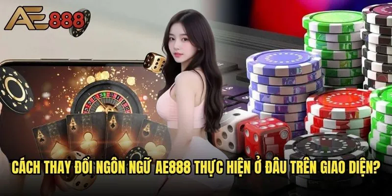 Cách thay đổi ngôn ngữ trên giao diện ae888 - Tùy chỉnh trải nghiệm theo sở thích? 2 Cách thay đổi ngôn ngữ ae888 thực hiện ở đâu trên giao diện?